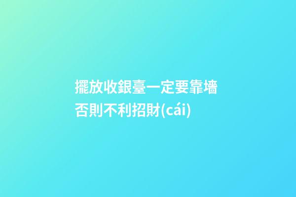 擺放收銀臺一定要靠墻 否則不利招財(cái)